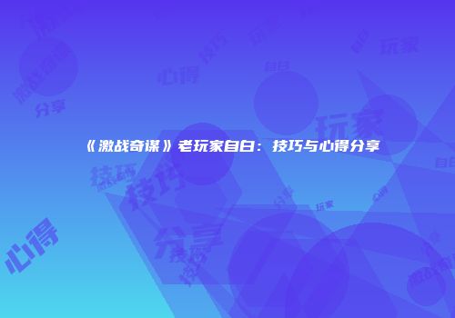 《激战奇谋》老玩家自白：技巧与心得分享