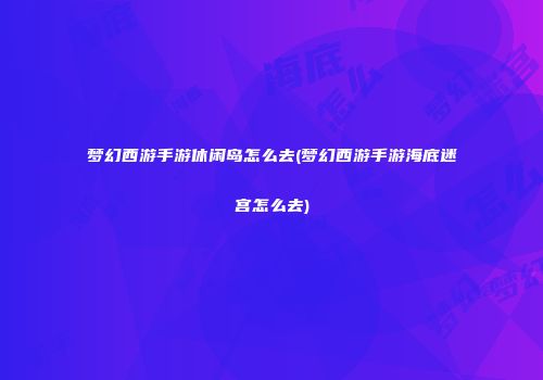 梦幻西游手游休闲岛怎么去(梦幻西游手游海底迷宫怎么去)