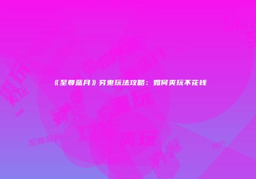 《至尊蓝月》穷鬼玩法攻略：如何爽玩不花钱