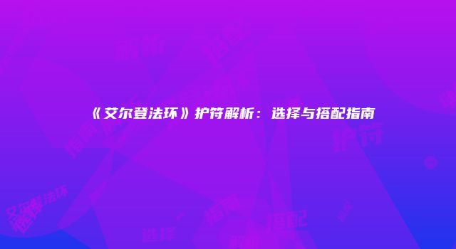 《艾尔登法环》护符解析：选择与搭配指南