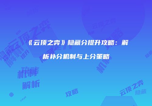 《云顶之弈》隐藏分提升攻略：解析补分机制与上分策略