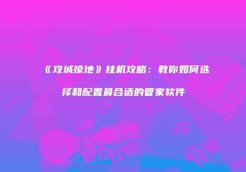 《攻城掠地》挂机攻略：教你如何选择和配置最合适的管家软件
