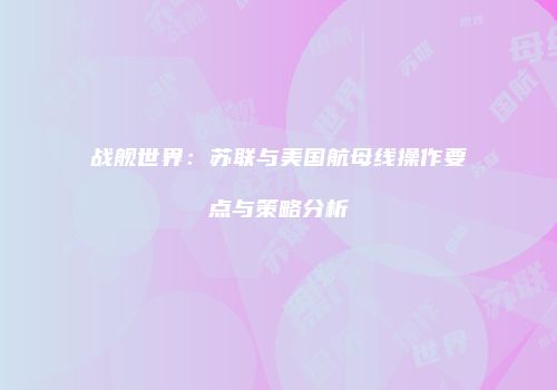 战舰世界：苏联与美国航母线操作要点与策略分析