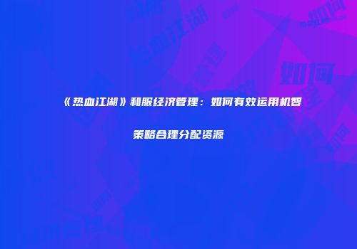 《热血江湖》和服经济管理：如何有效运用机智策略合理分配资源