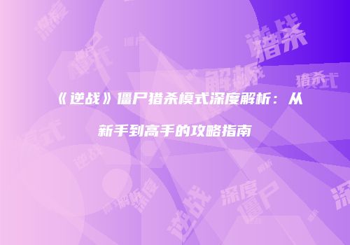 《逆战》僵尸猎杀模式深度解析：从新手到高手的攻略指南