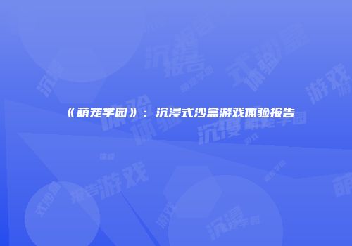 《萌宠学园》：沉浸式沙盒游戏体验报告