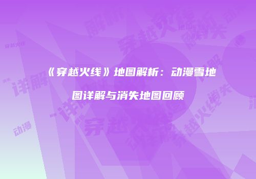 《穿越火线》地图解析：动漫雪地图详解与消失地图回顾