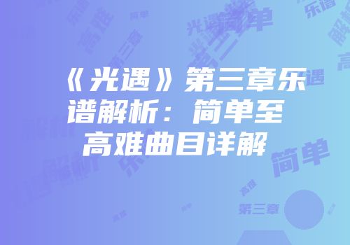 《光遇》第三章乐谱解析：简单至高难曲目详解