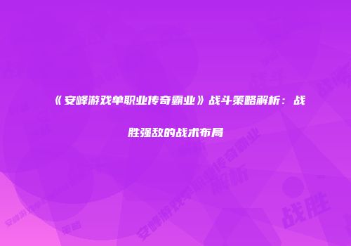 《安峰游戏单职业传奇霸业》战斗策略解析：战胜强敌的战术布局