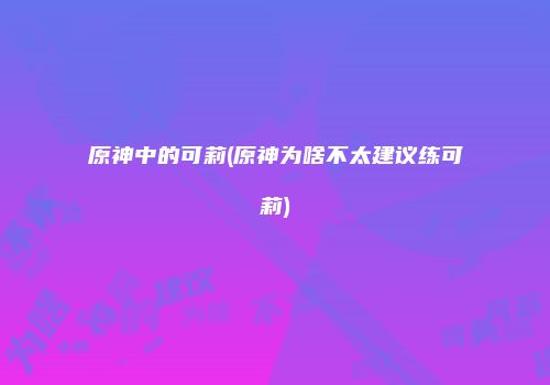 原神中的可莉(原神为啥不太建议练可莉)