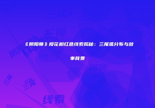 《阴阳师》樱花树红色线索揭秘：三尾狐分布与故事背景