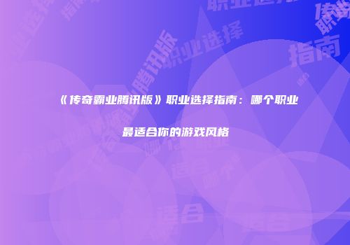 《传奇霸业腾讯版》职业选择指南：哪个职业最适合你的游戏风格