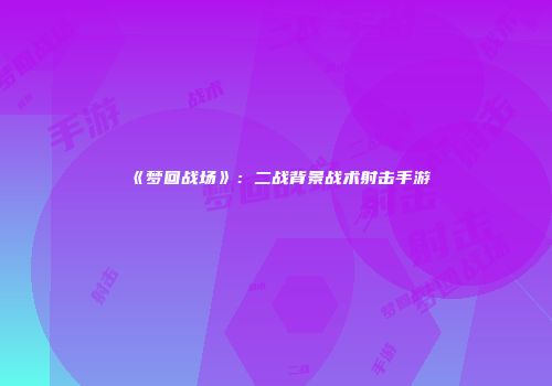 《梦回战场》：二战背景战术射击手游
