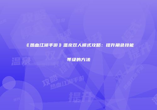 《热血江湖手游》温泉双人模式攻略：提升角色技能等级的方法
