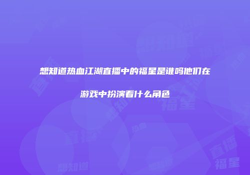 想知道热血江湖直播中的福星是谁吗他们在游戏中扮演着什么角色