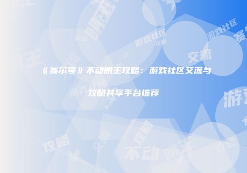 《赛尔号》不动明王攻略：游戏社区交流与攻略共享平台推荐