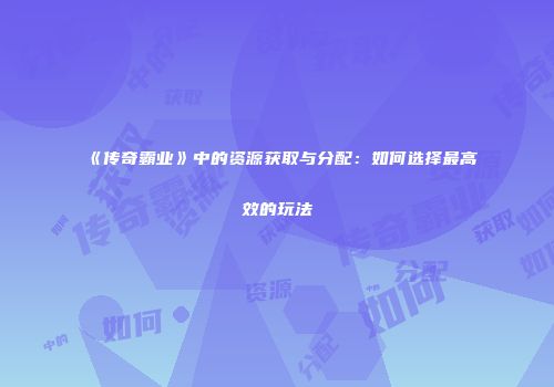 《传奇霸业》中的资源获取与分配：如何选择最高效的玩法