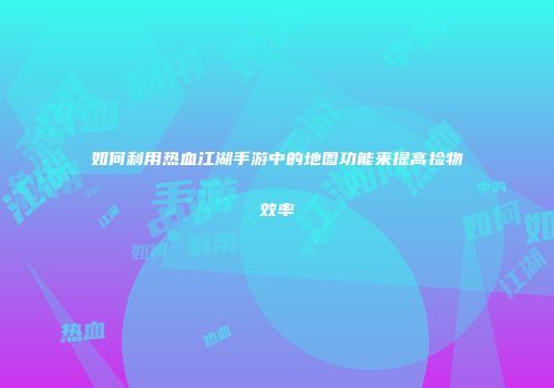 如何利用热血江湖手游中的地图功能来提高捡物效率