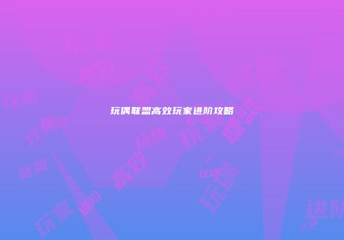 玩偶联盟高效玩家进阶攻略