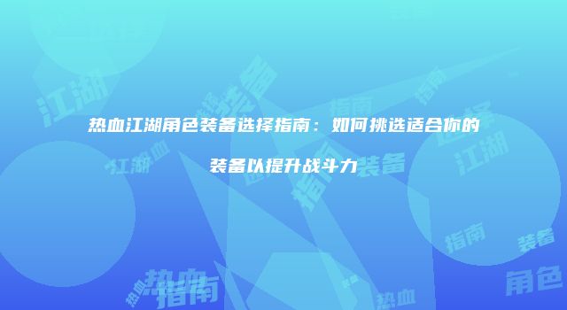 热血江湖角色装备选择指南：如何挑选适合你的装备以提升战斗力