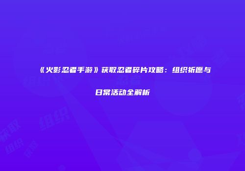 《火影忍者手游》获取忍者碎片攻略：组织祈愿与日常活动全解析