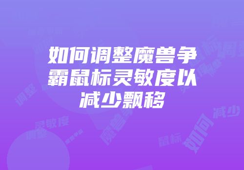 如何调整魔兽争霸鼠标灵敏度以减少飘移