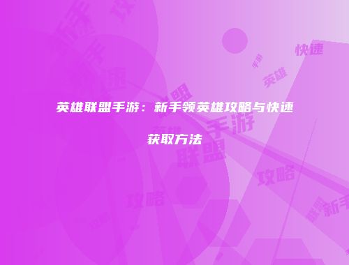 英雄联盟手游：新手领英雄攻略与快速获取方法