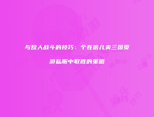 与敌人战斗的技巧：个在倍儿爽三国页游私服中取胜的策略