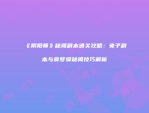 《阴阳师》秘闻副本通关攻略：兔子副本与食梦貘秘闻技巧解析