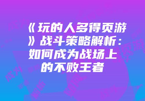 《玩的人多得页游》战斗策略解析：如何成为战场上的不败王者