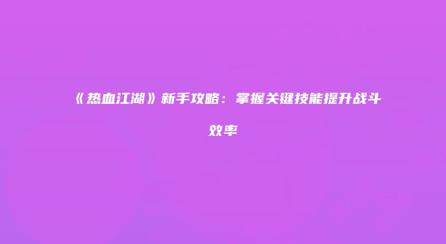 《热血江湖》新手攻略：掌握关键技能提升战斗效率