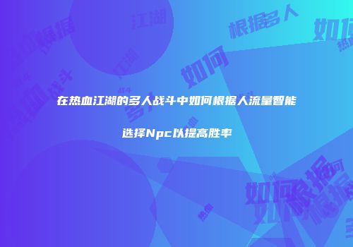 在热血江湖的多人战斗中如何根据人流量智能选择Npc以提高胜率