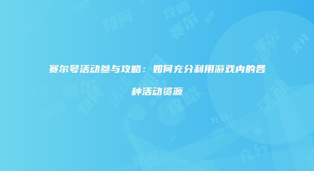 赛尔号活动参与攻略：如何充分利用游戏内的各种活动资源