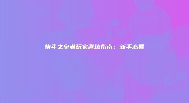 格斗之皇老玩家避坑指南：新手必看