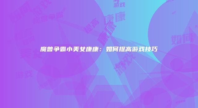 魔兽争霸小美女康康：如何提高游戏技巧