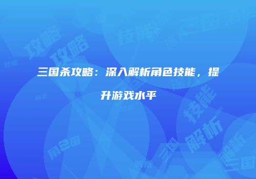 三国杀攻略：深入解析角色技能，提升游戏水平