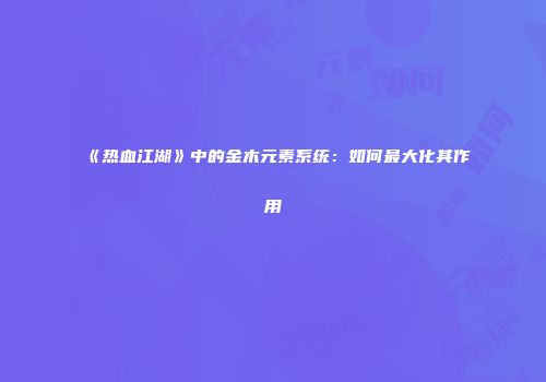 《热血江湖》中的金木元素系统：如何最大化其作用