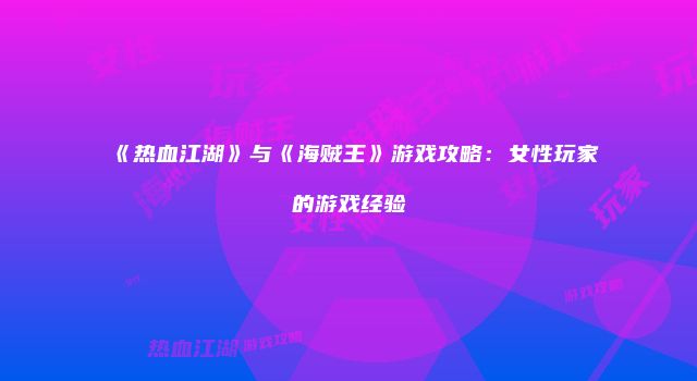 《热血江湖》与《海贼王》游戏攻略：女性玩家的游戏经验