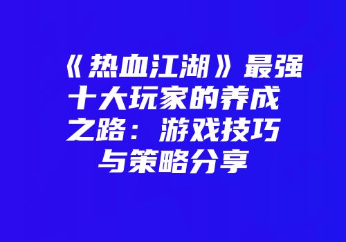 《热血江湖》最强十大玩家的养成之路：游戏技巧与策略分享