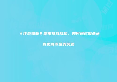 《传奇霸业》副本挑战攻略：如何通过挑战获得更高等级的奖励