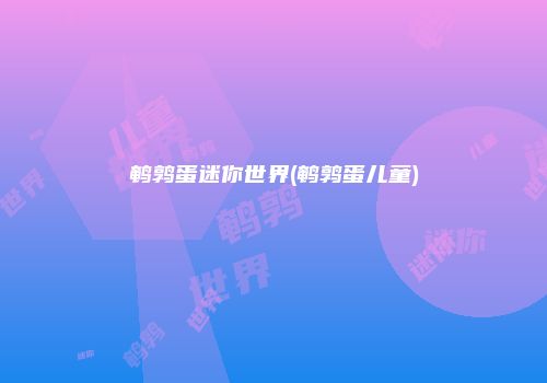 鹌鹑蛋迷你世界(鹌鹑蛋儿童)