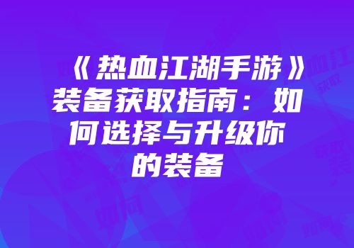 《热血江湖手游》装备获取指南：如何选择与升级你的装备