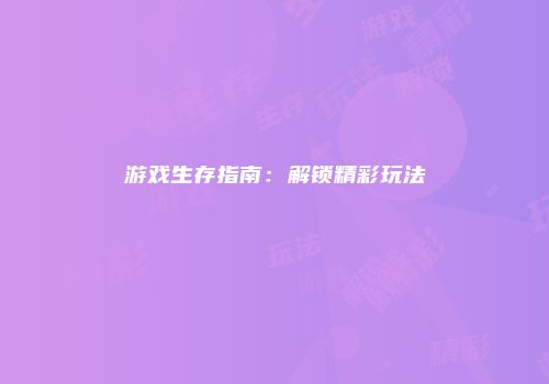 游戏生存指南：解锁精彩玩法