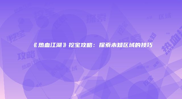 《热血江湖》挖宝攻略：探索未知区域的技巧