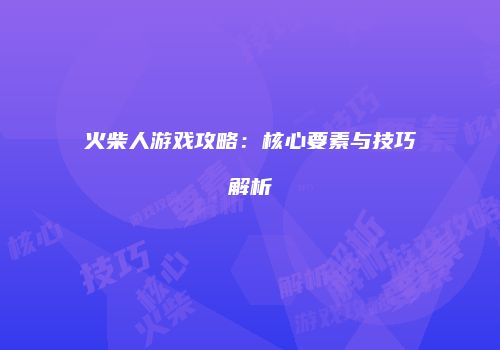 火柴人游戏攻略：核心要素与技巧解析