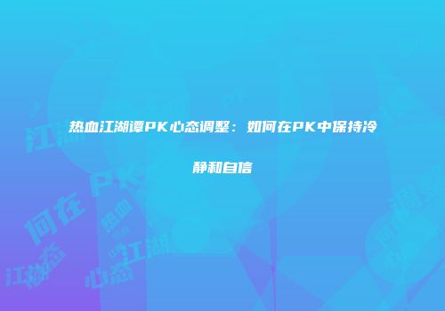 热血江湖谭PK心态调整：如何在PK中保持冷静和自信