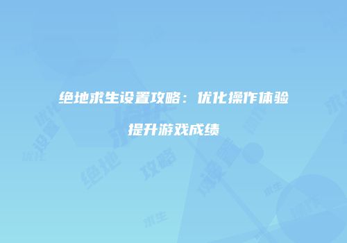 绝地求生设置攻略：优化操作体验提升游戏成绩