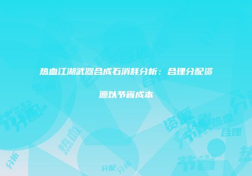 热血江湖武器合成石消耗分析：合理分配资源以节省成本