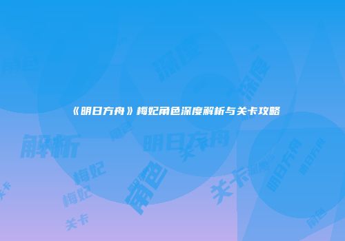 《明日方舟》梅妃角色深度解析与关卡攻略