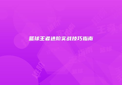 篮球王者进阶实战技巧指南